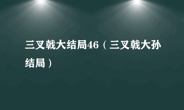 三叉戟大结局46（三叉戟大孙结局）