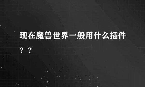 现在魔兽世界一般用什么插件？？