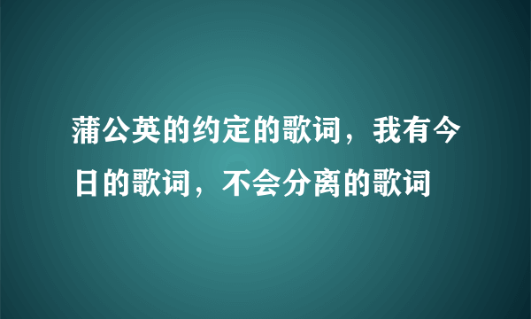 蒲公英的约定的歌词，我有今日的歌词，不会分离的歌词