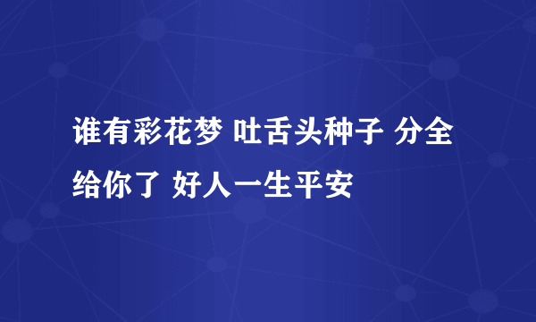 谁有彩花梦 吐舌头种子 分全给你了 好人一生平安