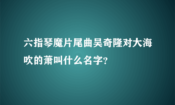 六指琴魔片尾曲吴奇隆对大海吹的萧叫什么名字？