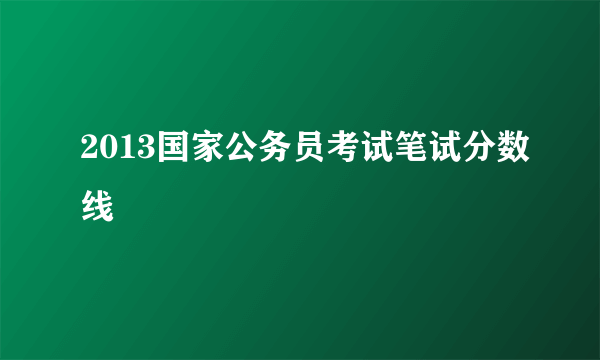 2013国家公务员考试笔试分数线