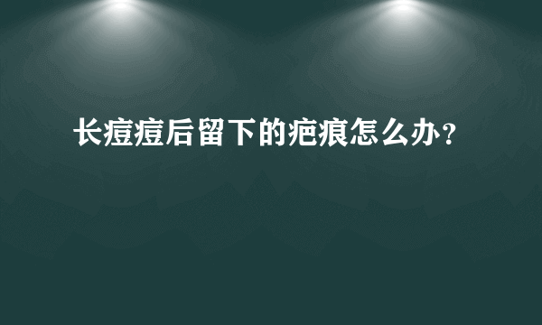 长痘痘后留下的疤痕怎么办？