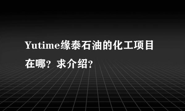 Yutime缘泰石油的化工项目在哪？求介绍？