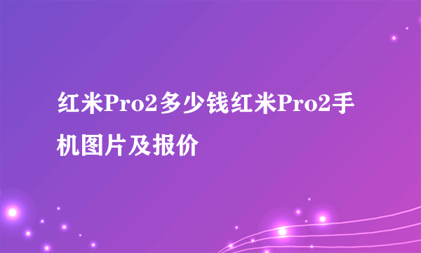 红米Pro2多少钱红米Pro2手机图片及报价