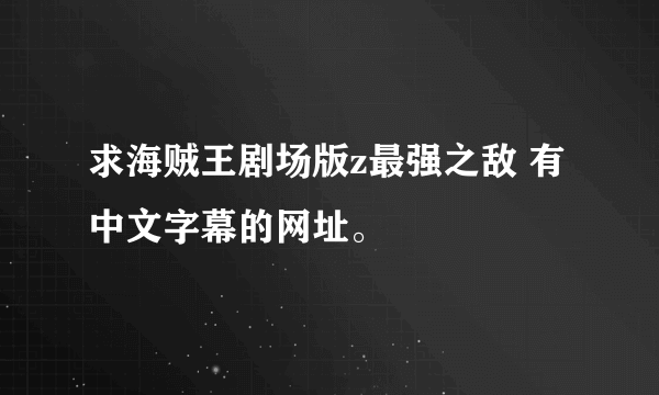 求海贼王剧场版z最强之敌 有中文字幕的网址。