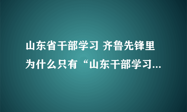 山东省干部学习 齐鲁先锋里为什么只有“山东干部学习网”打不开，从9月10号下午到现在一直都进不去网页，