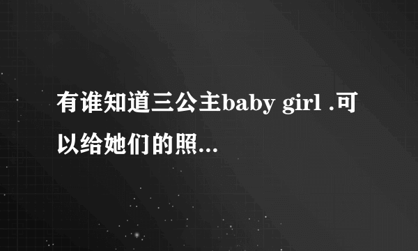 有谁知道三公主baby girl .可以给她们的照片和视频我吗，我觉得她们好可爱。