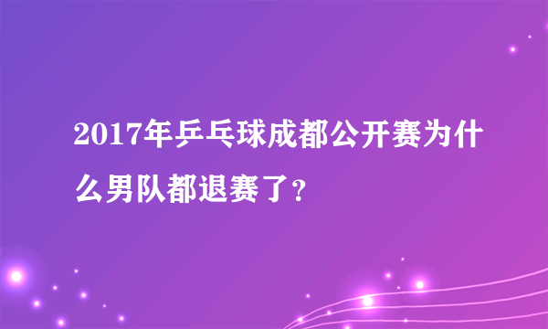 2017年乒乓球成都公开赛为什么男队都退赛了？