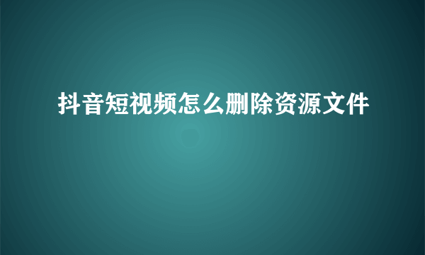 抖音短视频怎么删除资源文件