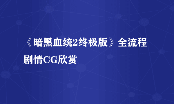 《暗黑血统2终极版》全流程剧情CG欣赏