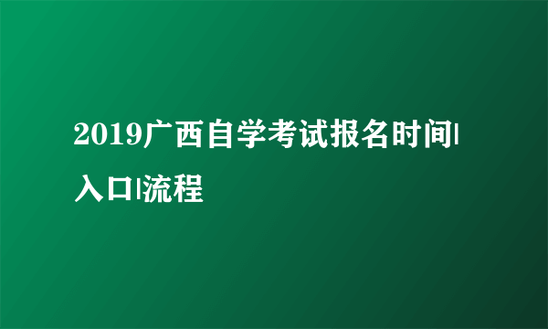 2019广西自学考试报名时间|入口|流程