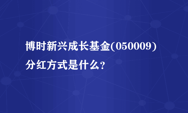 博时新兴成长基金(050009)分红方式是什么？