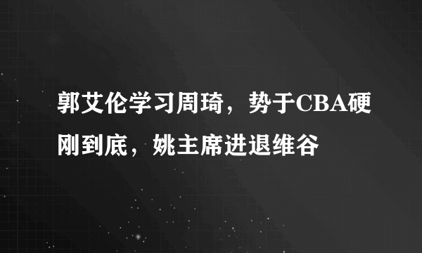 郭艾伦学习周琦，势于CBA硬刚到底，姚主席进退维谷