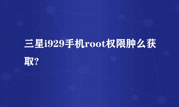 三星i929手机root权限肿么获取?