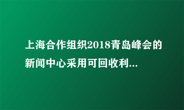 上海合作组织2018青岛峰会的新闻中心采用可回收利用的建筑材料建造。据此完成6～7题。采用可回收利用的建筑材料，符合可持续发展的（　　）A.公平性原则B.共同性原则C.持续性原则D.发展性原则