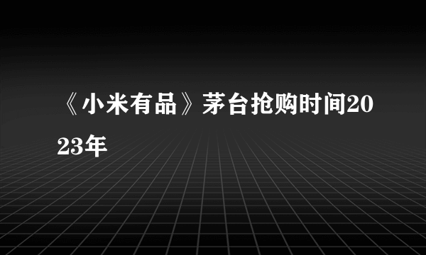 《小米有品》茅台抢购时间2023年