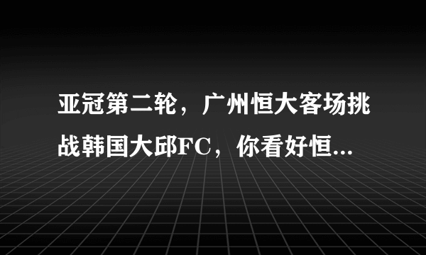 亚冠第二轮，广州恒大客场挑战韩国大邱FC，你看好恒大取得比赛的胜利吗？为什么？