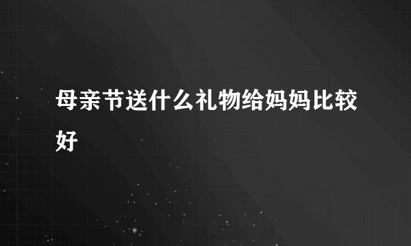 母亲节送什么礼物给妈妈比较好