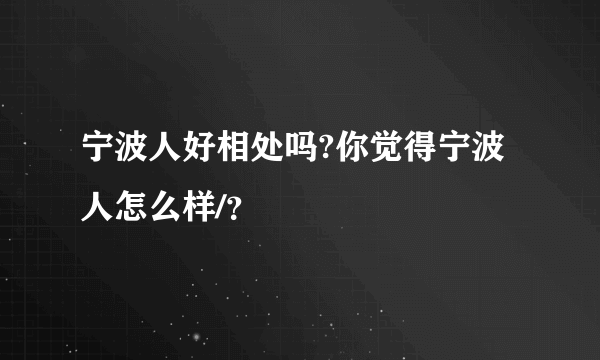 宁波人好相处吗?你觉得宁波人怎么样/？