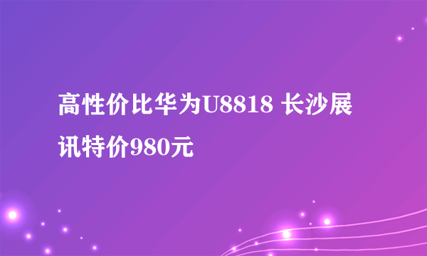 高性价比华为U8818 长沙展讯特价980元