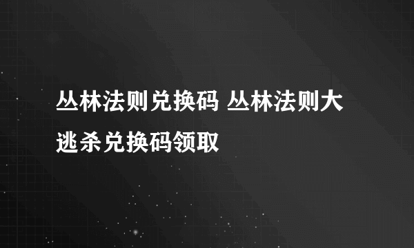 丛林法则兑换码 丛林法则大逃杀兑换码领取