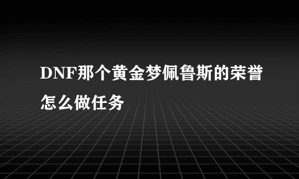 DNF那个黄金梦佩鲁斯的荣誉怎么做任务