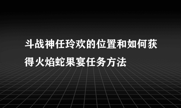 斗战神任玲欢的位置和如何获得火焰蛇果宴任务方法