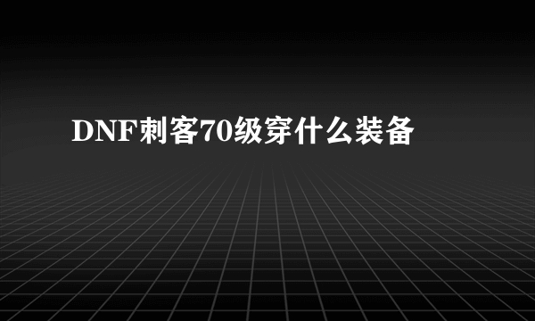 DNF刺客70级穿什么装备