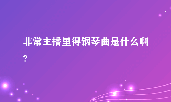 非常主播里得钢琴曲是什么啊?