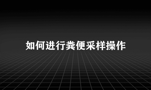 如何进行粪便采样操作