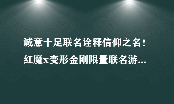 诚意十足联名诠释信仰之名！红魔x变形金刚限量联名游戏旗舰发布5999元起