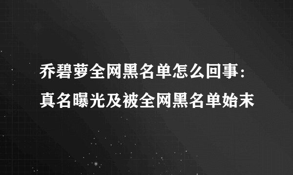 乔碧萝全网黑名单怎么回事：真名曝光及被全网黑名单始末