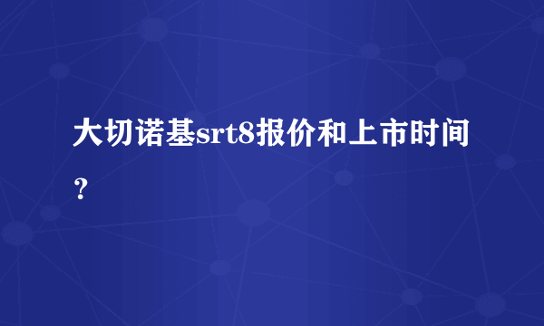 大切诺基srt8报价和上市时间？