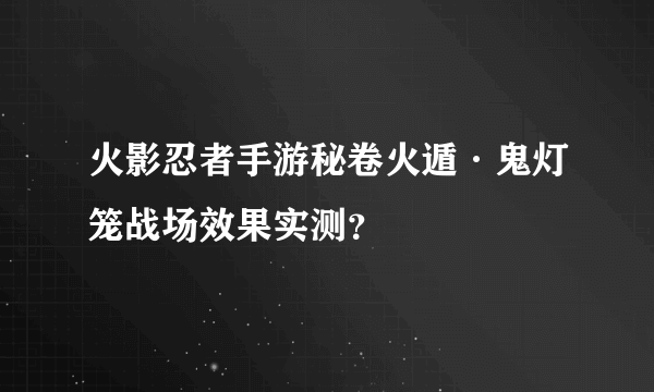 火影忍者手游秘卷火遁·鬼灯笼战场效果实测？