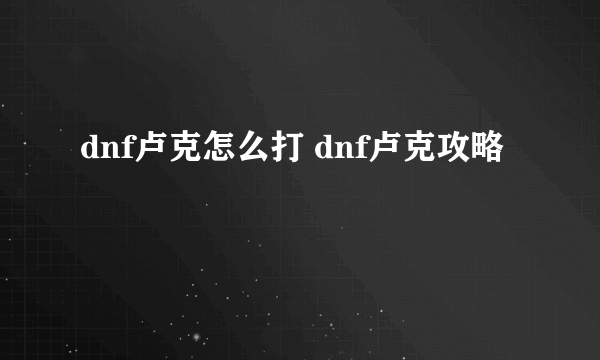 dnf卢克怎么打 dnf卢克攻略