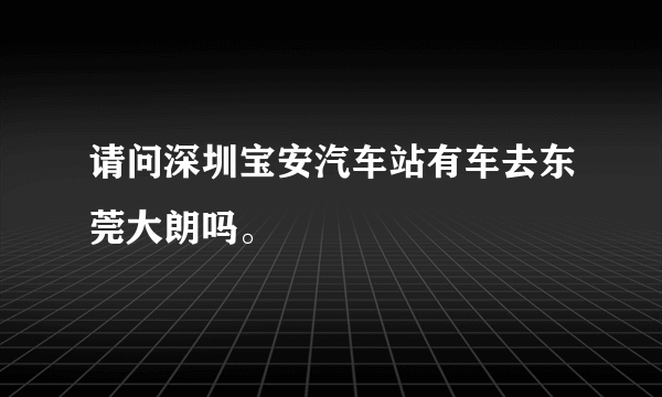 请问深圳宝安汽车站有车去东莞大朗吗。