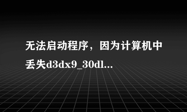 无法启动程序，因为计算机中丢失d3dx9_30dll,这是什么意思呢