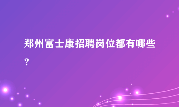 郑州富士康招聘岗位都有哪些？