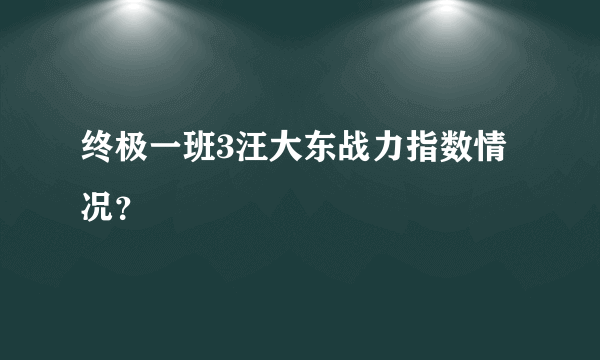 终极一班3汪大东战力指数情况？