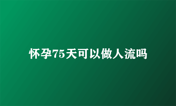 怀孕75天可以做人流吗