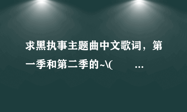 求黑执事主题曲中文歌词，第一季和第二季的~\(≧▽≦)/~第三季也加上!!!!!!