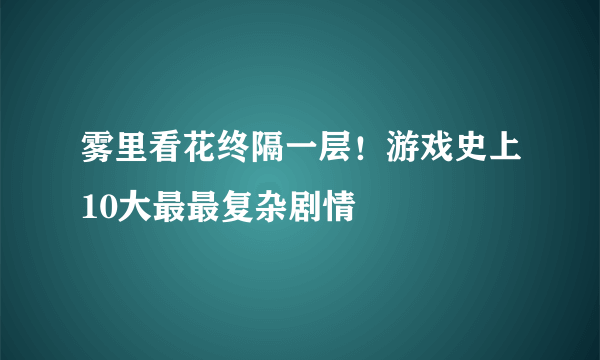 雾里看花终隔一层！游戏史上10大最最复杂剧情