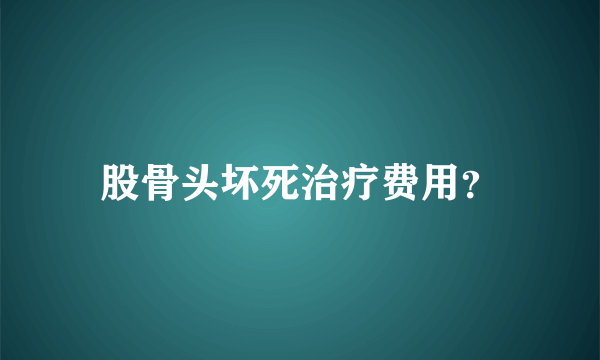 股骨头坏死治疗费用？