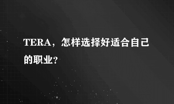 TERA，怎样选择好适合自己的职业？