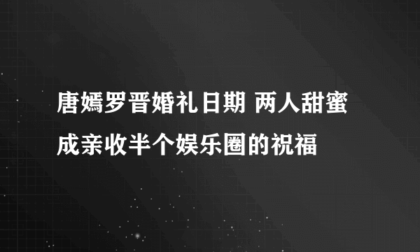 唐嫣罗晋婚礼日期 两人甜蜜成亲收半个娱乐圈的祝福