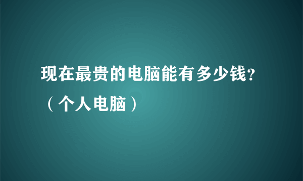 现在最贵的电脑能有多少钱？（个人电脑）