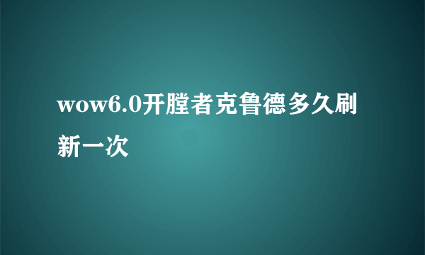 wow6.0开膛者克鲁德多久刷新一次