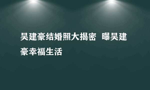 吴建豪结婚照大揭密  曝吴建豪幸福生活