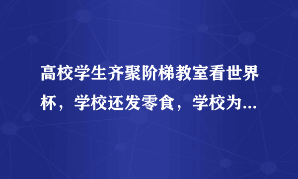 高校学生齐聚阶梯教室看世界杯，学校还发零食，学校为什么要这么做呢？